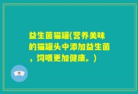 益生菌猫罐(营养美味的猫罐头中添加益生菌，饲喂更加健康。)