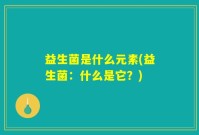 益生菌是什么元素(益生菌：什么是它？)