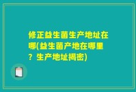 修正益生菌生产地址在哪(益生菌产地在哪里？生产地址揭密)