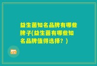 益生菌知名品牌有哪些牌子(益生菌有哪些知名品牌值得选择？)