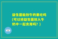 益生菌能放牛奶里吃吗(可以将益生菌放入牛奶中一起食用吗？)