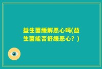 益生菌缓解恶心吗(益生菌能否舒缓恶心？)