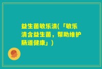 益生菌敏乐清(「敏乐清含益生菌，帮助维护肠道健康」)