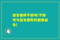 益生菌粉干酵母(干酵母与益生菌粉的健康益处)