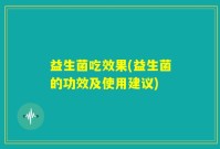 益生菌吃效果(益生菌的功效及使用建议)