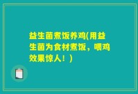益生菌煮饭养鸡(用益生菌为食材煮饭，喂鸡效果惊人！)