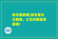 益生菌鹤姐(益生菌女王鹤姐，让您的肠道更健康)