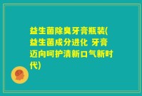 益生菌除臭牙膏瓶装(益生菌成分进化 牙膏迈向呵护清新口气新时代)