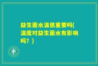 益生菌水温很重要吗(温度对益生菌水有影响吗？)