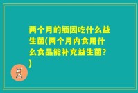 两个月的缅因吃什么益生菌(两个月内食用什么食品能补充益生菌?)