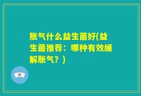 胀气什么益生菌好(益生菌推荐:哪种有效缓解胀气?)