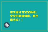 益生菌针对宝宝肠道(宝宝的肠道健康，益生菌当家！)