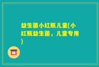益生菌小红瓶儿童(小红瓶益生菌，儿童专用)