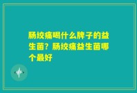 肠绞痛喝什么牌子的益生菌?肠绞痛益生菌哪个最好