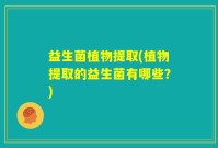 益生菌植物提取(植物提取的益生菌有哪些？)