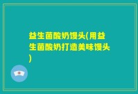 益生菌酸奶馒头(用益生菌酸奶打造美味馒头)
