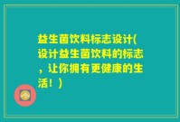 益生菌饮料标志设计(设计益生菌饮料的标志，让你拥有更健康的生活！)