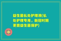 益生菌私处护理液(私处护理专用，新冠时期更需益生菌保护)