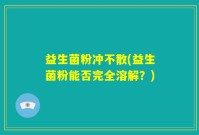 益生菌粉冲不散(益生菌粉能否完全溶解？)
