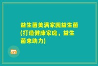 益生菌美满家园益生菌(打造健康家庭，益生菌来助力)