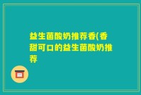 益生菌酸奶推荐香(香甜可口的益生菌酸奶推荐