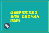 益生菌粉痘痘(改善痘痘问题，益生菌粉成为新选择)