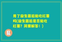 用了益生菌后能吃红薯吗(益生菌后是否能吃红薯？简要解答！)