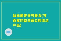 益生菌牙膏可吞食(可吞食的益生菌口腔清洁产品)