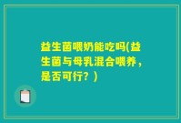 益生菌喂奶能吃吗(益生菌与母乳混合喂养，是否可行？)