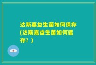 达斯嘉益生菌如何保存(达斯嘉益生菌如何储存?)