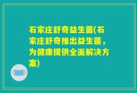 石家庄舒奇益生菌(石家庄舒奇推出益生菌，为健康提供全面解决方案)