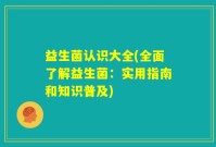 益生菌认识大全(全面了解益生菌：实用指南和知识普及)