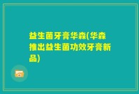 益生菌牙膏华森(华森推出益生菌功效牙膏新品)