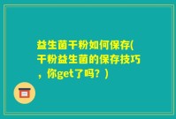 益生菌干粉如何保存(干粉益生菌的保存技巧，你get了吗？)