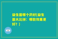 益生菌哪个药好(益生菌大比拼：哪款效果更好？)