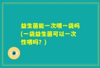 益生菌能一次喂一袋吗(一袋益生菌可以一次性喂吗？)