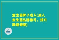 益生菌牌子成人(成人益生菌品牌推荐，提升肠道健康)