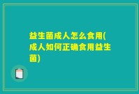 益生菌成人怎么食用(成人如何正确食用益生菌)