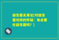益生菌无用论(对益生菌功效的怀疑：有必要吃益生菌吗？)