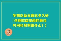 孕期吃益生菌吃多久好(孕期吃益生菌的最佳时间和周期是什么?)