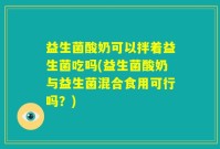 益生菌酸奶可以拌着益生菌吃吗(益生菌酸奶与益生菌混合食用可行吗？)