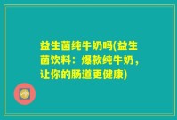 益生菌纯牛奶吗(益生菌饮料：爆款纯牛奶，让你的肠道更健康)