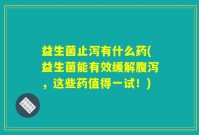 益生菌止泻有什么药(益生菌能有效缓解腹泻,这些药值得一试!)
