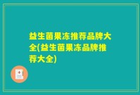 益生菌果冻推荐品牌大全(益生菌果冻品牌推荐大全)