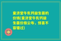 童济堂牛乳钙益生菌的价钱(童济堂牛乳钙益生菌价格公布，惊喜不容错过)