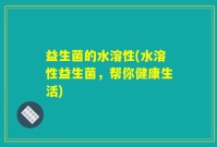 益生菌的水溶性(水溶性益生菌，帮你健康生活)
