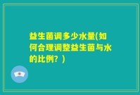 益生菌调多少水量(如何合理调整益生菌与水的比例？)