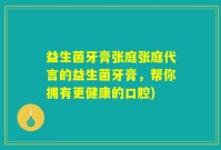 益生菌牙膏张庭张庭代言的益生菌牙膏，帮你拥有更健康的口腔)