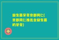 益生菌牙膏京都同仁(京都同仁推出含益生菌的牙膏)