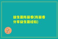 益生菌陈丽香(陈丽香分享益生菌经验)